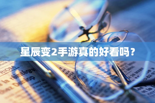 星辰变2手游真的好看吗？