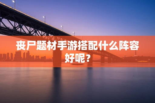 丧尸题材手游搭配什么阵容好呢？