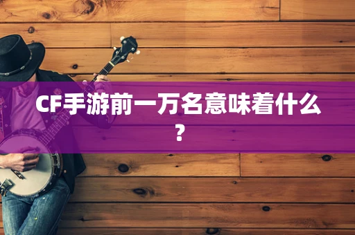 CF手游前一万名意味着什么？