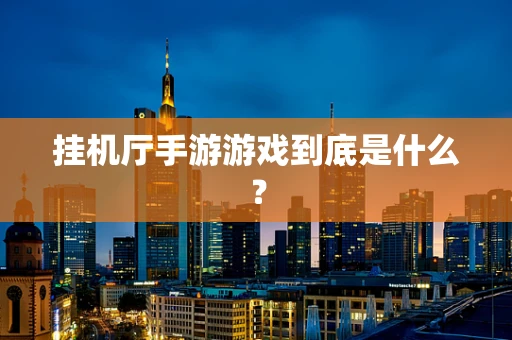 挂机厅手游游戏到底是什么？