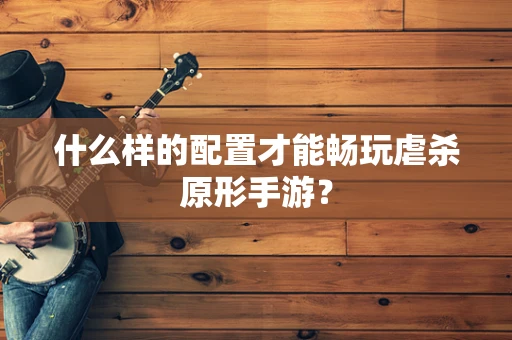 什么样的配置才能畅玩虐杀原形手游？