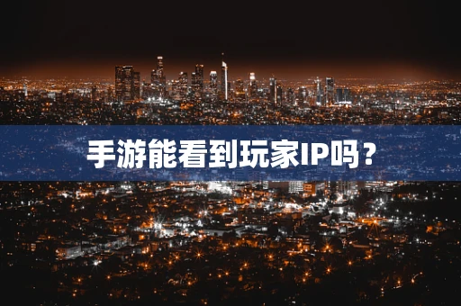 手游能看到玩家IP吗？