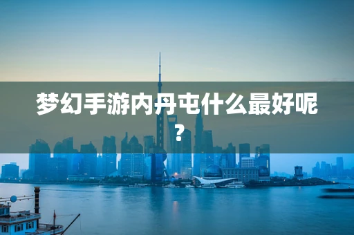 梦幻手游内丹屯什么最好呢？