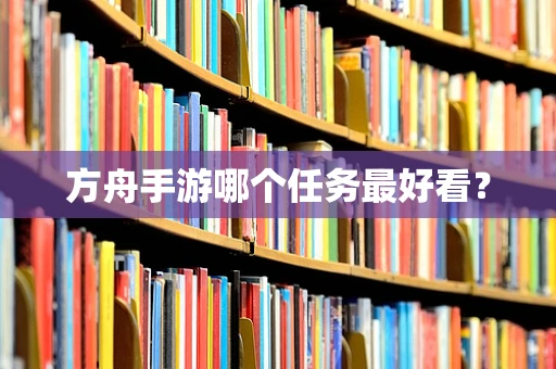 方舟手游哪个任务最好看？
