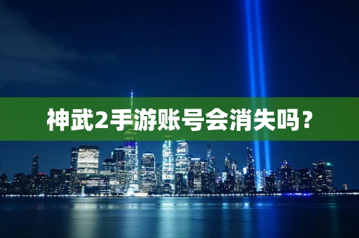 神武2手游账号会消失吗？