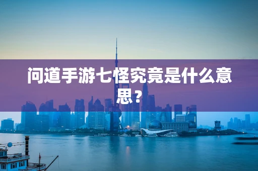 问道手游七怪究竟是什么意思？