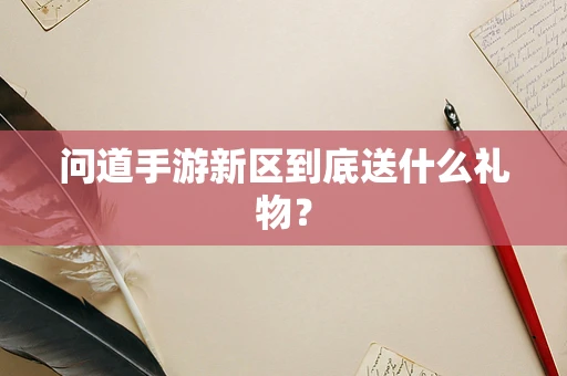 问道手游新区到底送什么礼物？