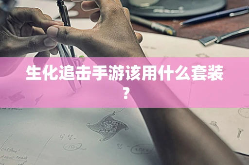 生化追击手游该用什么套装？