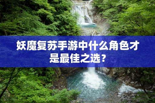 妖魔复苏手游中什么角色才是最佳之选？
