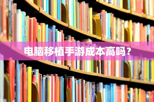 电脑移植手游成本高吗？