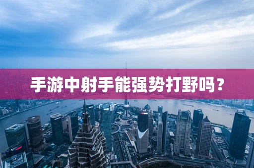 手游中射手能强势打野吗？
