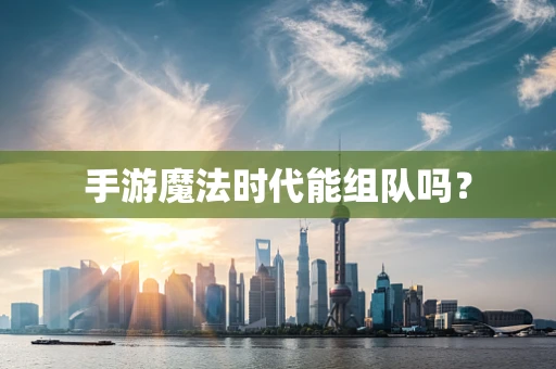 手游魔法时代能组队吗？