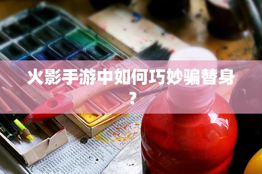 火影手游中如何巧妙骗替身？