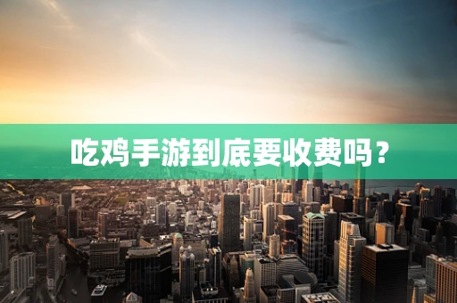 吃鸡手游到底要收费吗？