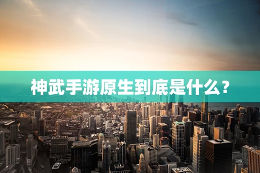 神武手游原生到底是什么？