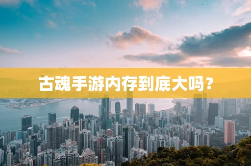 古魂手游内存到底大吗？