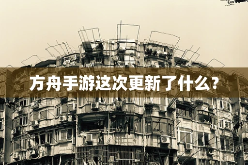 方舟手游这次更新了什么？