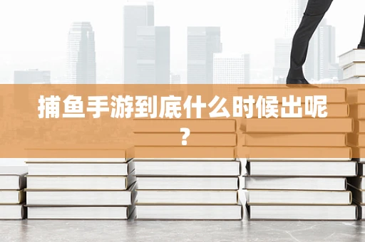 捕鱼手游到底什么时候出呢？