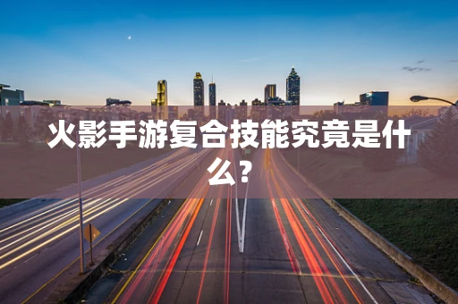火影手游复合技能究竟是什么？