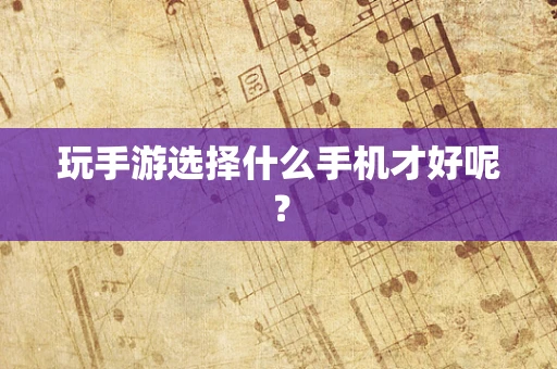 玩手游选择什么手机才好呢？