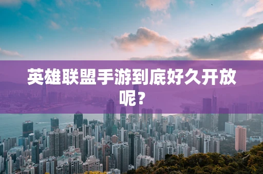 英雄联盟手游到底好久开放呢？