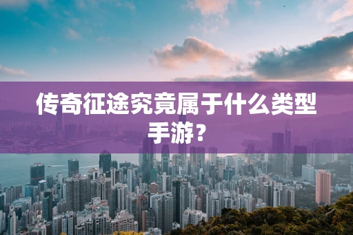 传奇征途究竟属于什么类型手游？