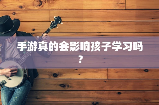 手游真的会影响孩子学习吗？