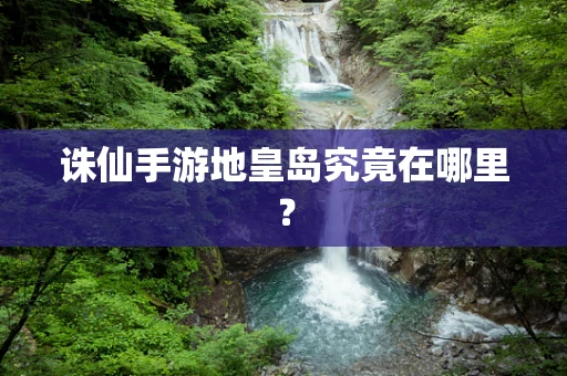 诛仙手游地皇岛究竟在哪里？