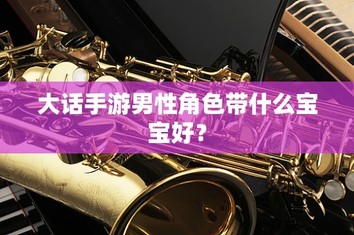 大话手游男性角色带什么宝宝好？