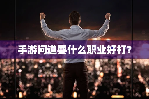 手游问道耍什么职业好打？