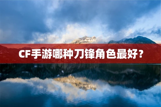 CF手游哪种刀锋角色最好？