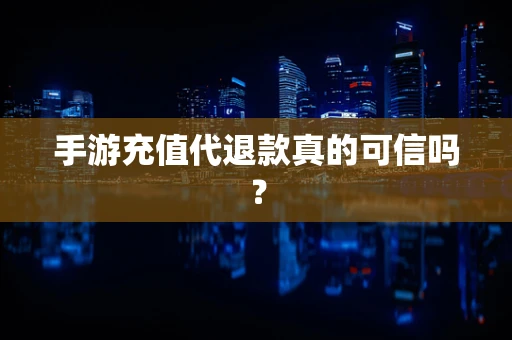 手游充值代退款真的可信吗？