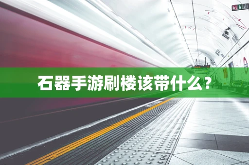 石器手游刷楼该带什么？