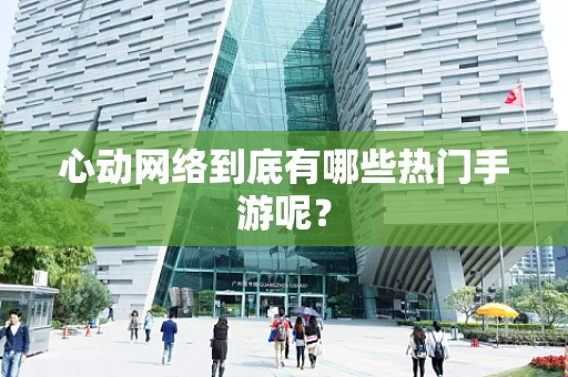 心动网络到底有哪些热门手游呢？