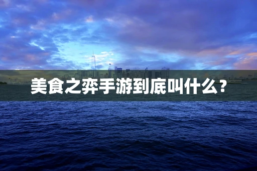 美食之弈手游到底叫什么？