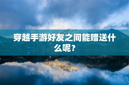 穿越手游好友之间能赠送什么呢？