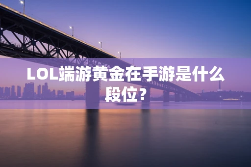 LOL端游黄金在手游是什么段位？