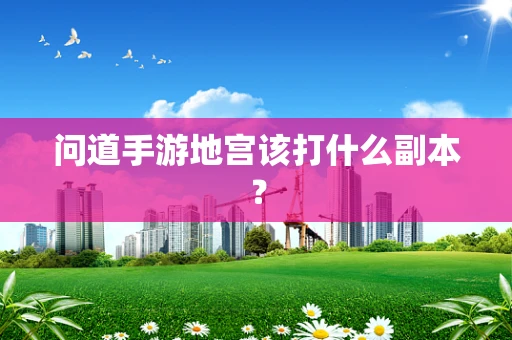问道手游地宫该打什么副本？