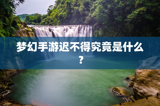 梦幻手游迟不得究竟是什么？