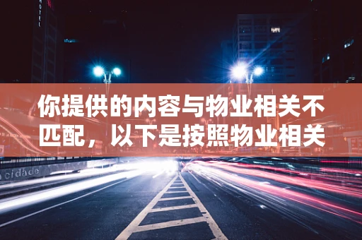 你提供的内容与物业相关不匹配，以下是按照物业相关为你生成的内容