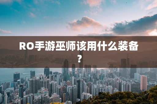 RO手游巫师该用什么装备？