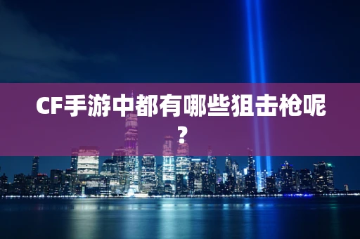 CF手游中都有哪些狙击枪呢？