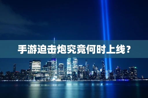 手游迫击炮究竟何时上线？