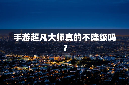 手游超凡大师真的不降级吗？