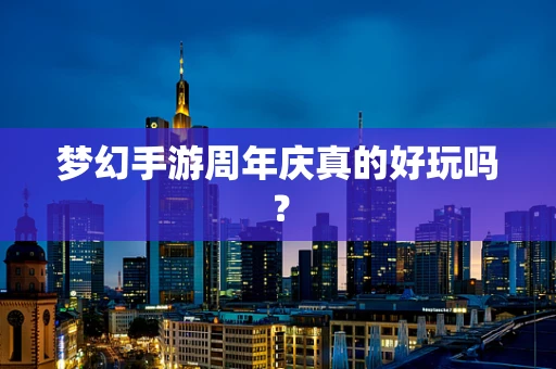 梦幻手游周年庆真的好玩吗？