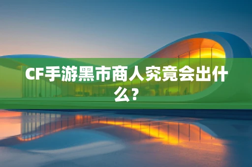 CF手游黑市商人究竟会出什么？