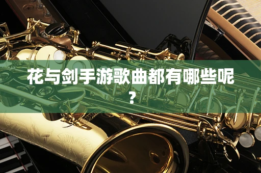 花与剑手游歌曲都有哪些呢？