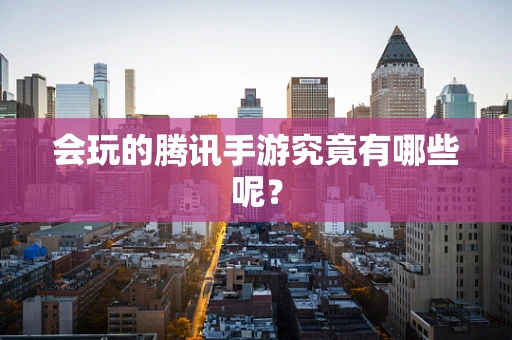 会玩的腾讯手游究竟有哪些呢？