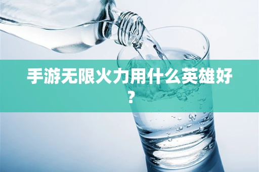 手游无限火力用什么英雄好？