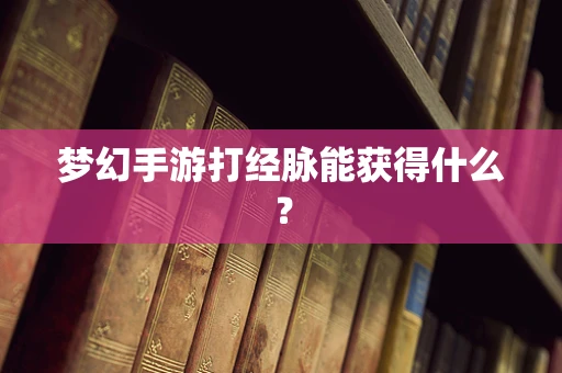 梦幻手游打经脉能获得什么？